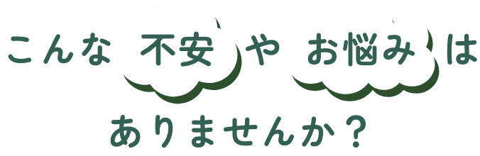 こんな不安やお悩みはありませんか？