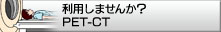 利用しませんか？ PET-CT｜クリックで新たなブラウザを開きます